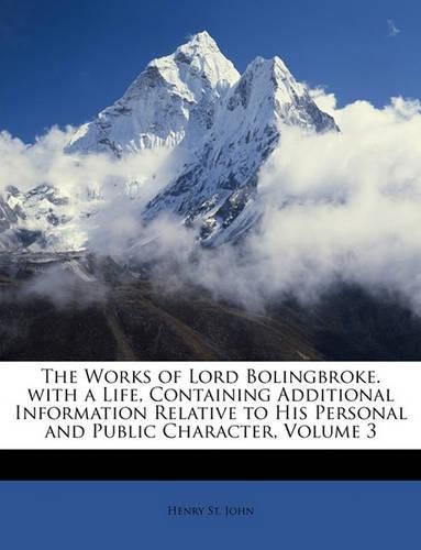 Cover image for The Works of Lord Bolingbroke. with a Life, Containing Additional Information Relative to His Personal and Public Character, Volume 3