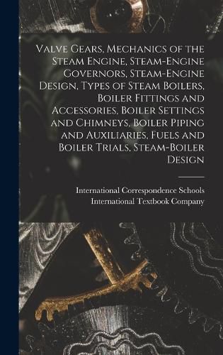 Cover image for Valve Gears, Mechanics of the Steam Engine, Steam-Engine Governors, Steam-Engine Design, Types of Steam Boilers, Boiler Fittings and Accessories, Boiler Settings and Chimneys, Boiler Piping and Auxiliaries, Fuels and Boiler Trials, Steam-Boiler Design