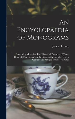 Cover image for An Encyclopaedia of Monograms: Containing More Than Five Thousand Examples of Two-, Three-, & Four-letter Combinations in the English, French, German and Antique Styles: 130 Plates