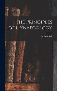 Cover image for The Principles of Gynaecology [microform]