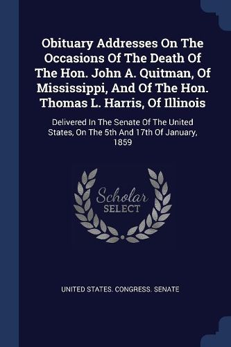 Cover image for Obituary Addresses on the Occasions of the Death of the Hon. John A. Quitman, of Mississippi, and of the Hon. Thomas L. Harris, of Illinois: Delivered in the Senate of the United States, on the 5th and 17th of January, 1859