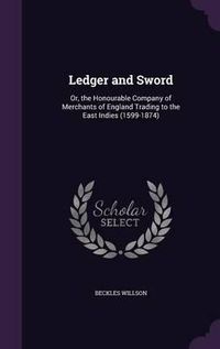 Cover image for Ledger and Sword: Or, the Honourable Company of Merchants of England Trading to the East Indies (1599-1874)