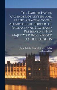 Cover image for The Border Papers. Calender of Letters and Papers Relating to the Affairs of the Borders of England and Scotland, Preserved in Her Majesty's Public Record Office, London