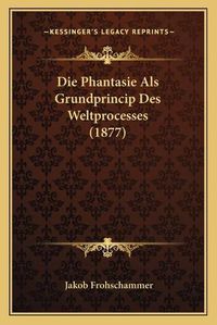 Cover image for Die Phantasie ALS Grundprincip Des Weltprocesses (1877)
