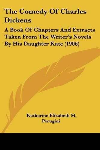 Cover image for The Comedy of Charles Dickens: A Book of Chapters and Extracts Taken from the Writer's Novels by His Daughter Kate (1906)