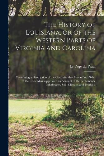 The History of Louisiana, or of the Western Parts of Virginia and Carolina: Containing a Description of the Countries That Lie on Both Sides of the River Mississippi: With an Account of the Settlements, Inhabitants, Soil, Climate, and Products