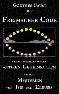 Cover image for Goethes Faust, der Freimaurer-Code und die Vorbilder aus den antiken Geheimkulten wie den Mysterien von Isis und Eleusis