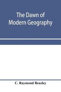 Cover image for The dawn of modern geography. A history of exploration and geographical science from the conversion of the Roman Empire to A.D. 900, with an Account of the Achievements and writings of the Early christian, Arab, and Chinese Travellers and Students.