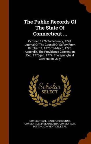 The Public Records of the State of Connecticut ...: October, 1776 to February, 1778. Journal of the Council of Safety from October 11, 1776 to May 6, 1778. Appendix. the Providence Convention, Dec. 1776-Jan. 1777. the Springfield Convention, July,