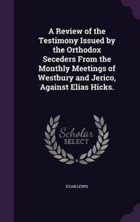 Cover image for A Review of the Testimony Issued by the Orthodox Seceders from the Monthly Meetings of Westbury and Jerico, Against Elias Hicks.