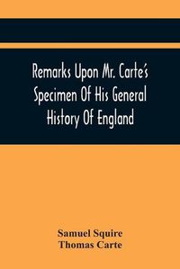 Cover image for Remarks Upon Mr. Carte'S Specimen Of His General History Of England: Very Proper To Be Read By All Such As Are Contributors To That Great Work. In A Letter To A Friend