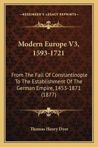 Cover image for Modern Europe V3, 1593-1721: From the Fall of Constantinople to the Establishment of the German Empire, 1453-1871 (1877)