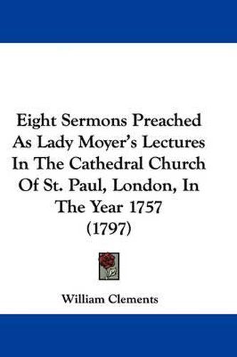 Cover image for Eight Sermons Preached as Lady Moyer's Lectures in the Cathedral Church of St. Paul, London, in the Year 1757 (1797)