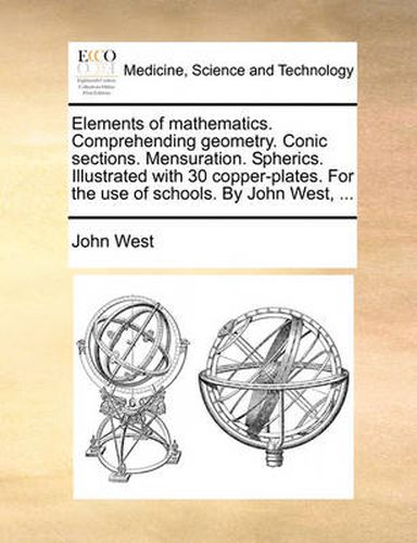 Cover image for Elements of Mathematics. Comprehending Geometry. Conic Sections. Mensuration. Spherics. Illustrated with 30 Copper-Plates. for the Use of Schools. by John West, ...