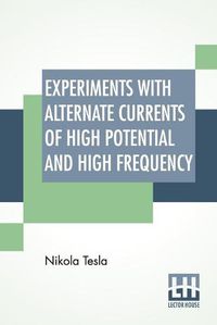 Cover image for Experiments With Alternate Currents Of High Potential And High Frequency: A Lecture Delivered Before The Institution Of Electrical Engineers, London.