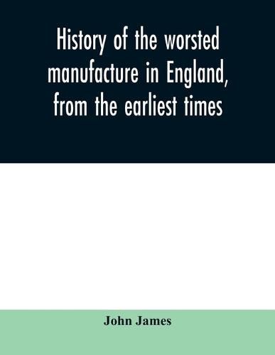 Cover image for History of the worsted manufacture in England, from the earliest times; with introductory notices of the manufacture among the ancient nations, and during the middle ages