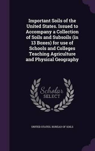 Cover image for Important Soils of the United States. Issued to Accompany a Collection of Soils and Subsoils (in 13 Boxes) for Use of Schools and Colleges Teaching Agriculture and Physical Geography
