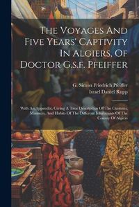 Cover image for The Voyages And Five Years' Captivity In Algiers, Of Doctor G.s.f. Pfeiffer