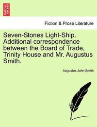 Cover image for Seven-Stones Light-Ship. Additional Correspondence Between the Board of Trade, Trinity House and Mr. Augustus Smith.