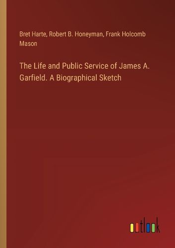 The Life and Public Service of James A. Garfield. A Biographical Sketch