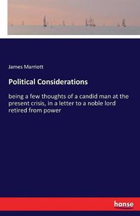 Cover image for Political Considerations: being a few thoughts of a candid man at the present crisis, in a letter to a noble lord retired from power