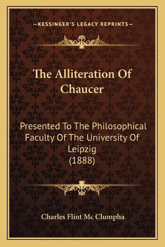 Cover image for The Alliteration of Chaucer: Presented to the Philosophical Faculty of the University of Leipzig (1888)