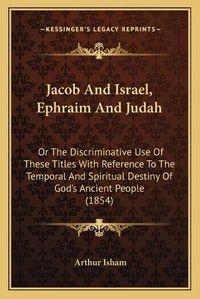 Cover image for Jacob and Israel, Ephraim and Judah: Or the Discriminative Use of These Titles with Reference to the Temporal and Spiritual Destiny of God's Ancient People (1854)