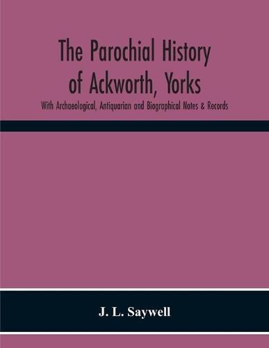 Cover image for The Parochial History Of Ackworth, Yorks: With Archaeological, Antiquarian And Biographical Notes & Records