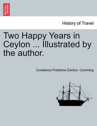 Two Happy Years in Ceylon ... Illustrated by the Author. Vol. I.