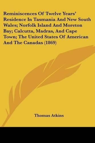 Cover image for Reminiscences Of Twelve Years' Residence In Tasmania And New South Wales; Norfolk Island And Moreton Bay; Calcutta, Madras, And Cape Town; The United States Of American And The Canadas (1869)