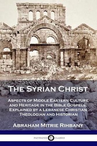 Cover image for The Syrian Christ: Aspects of Middle Eastern Culture and Heritage in the Bible Gospels, Explained by a Lebanese Christian Theologian and Historian