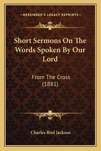 Cover image for Short Sermons on the Words Spoken by Our Lord: From the Cross (1881)