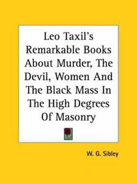 Cover image for Leo Taxil's Remarkable Books about Murder, the Devil, Women and the Black Mass in the High Degrees of Masonry