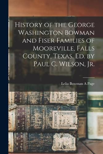 Cover image for History of the George Washington Bowman and Fiser Families of Mooreville, Falls County, Texas. Ed. by Paul C. Wilson, Jr.