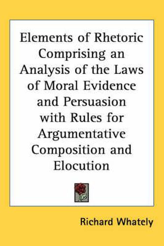 Cover image for Elements of Rhetoric Comprising an Analysis of the Laws of Moral Evidence and Persuasion with Rules for Argumentative Composition and Elocution