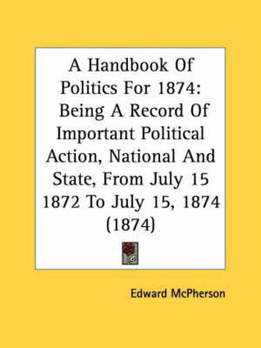 Cover image for A Handbook of Politics for 1874: Being a Record of Important Political Action, National and State, from July 15 1872 to July 15, 1874 (1874)