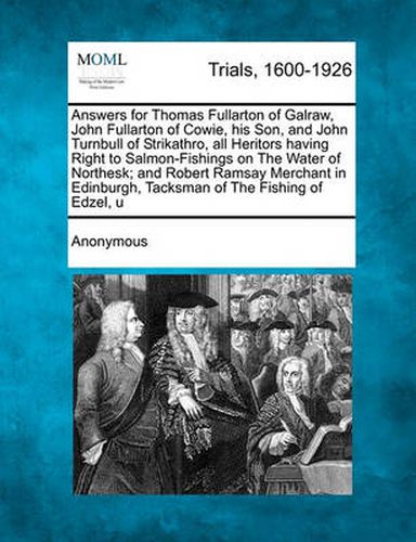 Answers for Thomas Fullarton of Galraw, John Fullarton of Cowie, His Son, and John Turnbull of Strikathro, All Heritors Having Right to Salmon-Fishings on the Water of Northesk; And Robert Ramsay Merchant in Edinburgh, Tacksman of the Fishing of Edzel, ...