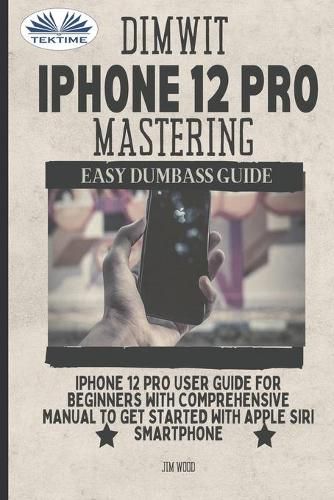 Cover image for Dimwit IPhone 12 Pro Mastering: IPhone 12 Pro User Guide For Beginners With Comprehensive Manual To Get Started With Apple Siri