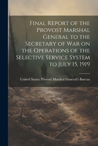 Cover image for Final Report of the Provost Marshal General to the Secretary of war on the Operations of the Selective Service System to July 15, 1919