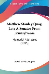 Cover image for Matthew Stanley Quay, Late a Senator from Pennsylvania: Memorial Addresses (1905)