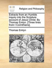 Cover image for Extracts from an Humble Inquiry Into the Scripture Account of Jesus Christ. by Thomas Emlyn. [Three Lines from I Corinthians].