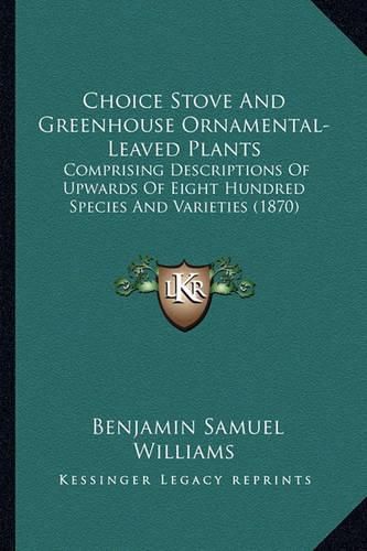 Cover image for Choice Stove and Greenhouse Ornamental-Leaved Plants: Comprising Descriptions of Upwards of Eight Hundred Species and Varieties (1870)