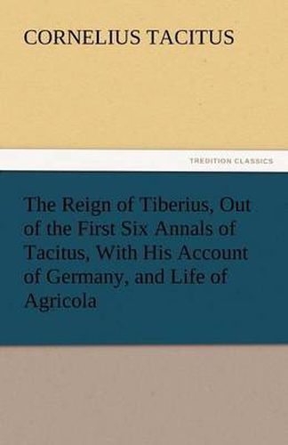Cover image for The Reign of Tiberius, Out of the First Six Annals of Tacitus, With His Account of Germany, and Life of Agricola