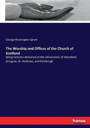 The Worship and Offices of the Church of Scotland: being lectures delivered at the Universities of Aberdeen, Glasgow, St. Andrews, and Edinburgh