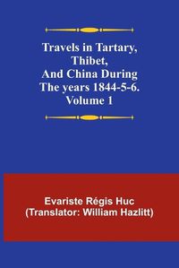 Cover image for Travels in Tartary, Thibet, and China during the years 1844-5-6. Volume 1