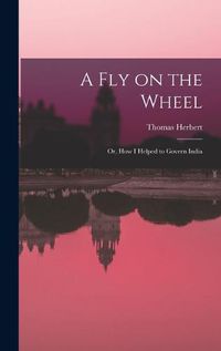 Cover image for A Fly on the Wheel; or, How I Helped to Govern India