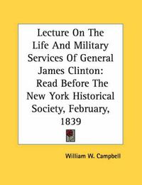 Cover image for Lecture on the Life and Military Services of General James Clinton: Read Before the New York Historical Society, February, 1839