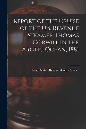 Report of the Cruise of the U.S. Revenue Steamer Thomas Corwin, in the Arctic Ocean, 1881