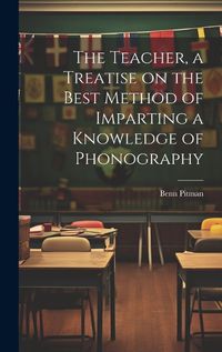 Cover image for The Teacher, a Treatise on the Best Method of Imparting a Knowledge of Phonography