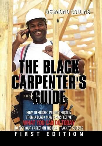 Cover image for The Black Carpenter's Guide: How to succeed in construction From a black man's perspective WHAT YOU CAN DO TODAY to put your career on the fast track to success